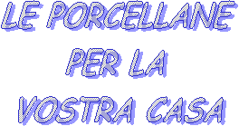 LE PORCELLANE 
PER LA 
VOSTRA CASA